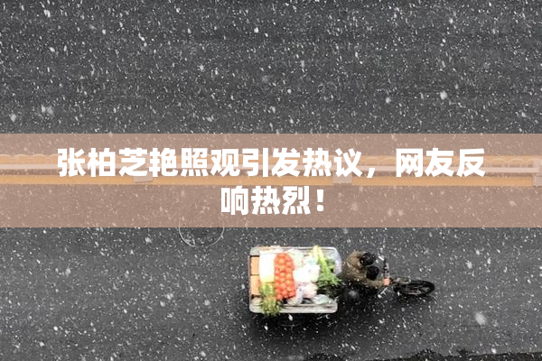 张柏芝艳照观引发热议，网友反响热烈！