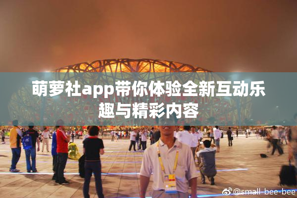 萌萝社app带你体验全新互动乐趣与精彩内容