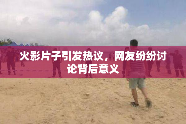 火影片子引发热议，网友纷纷讨论背后意义