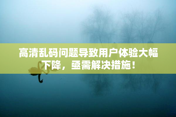 高清乱码问题导致用户体验大幅下降，亟需解决措施！