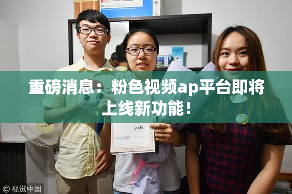 重磅消息：粉色视频ap平台即将上线新功能！