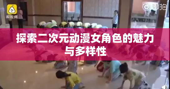 探索二次元动漫女角色的魅力与多样性
