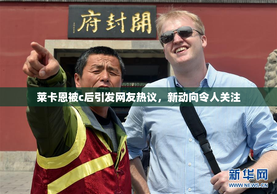 莱卡恩被c后引发网友热议，新动向令人关注