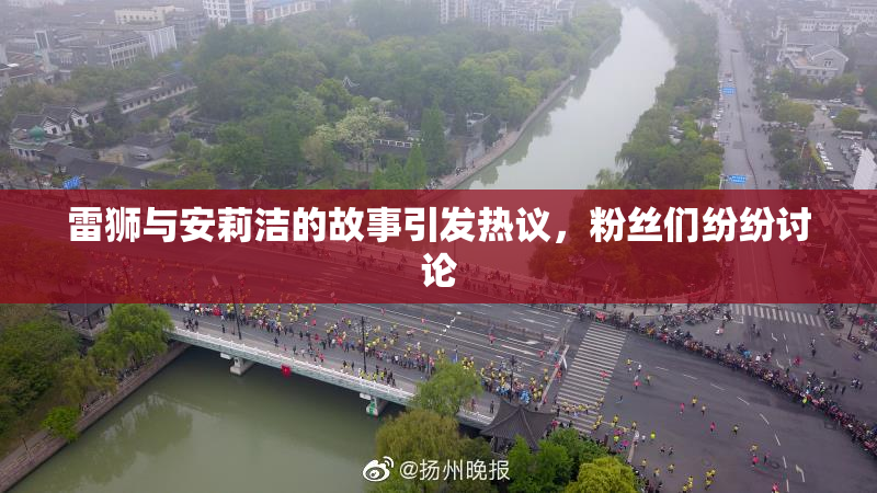 雷狮与安莉洁的故事引发热议，粉丝们纷纷讨论