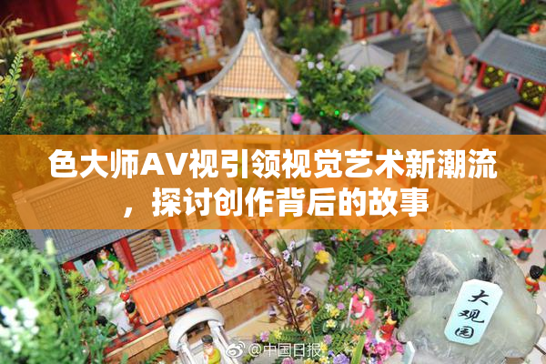 色大师AV视引领视觉艺术新潮流，探讨创作背后的故事