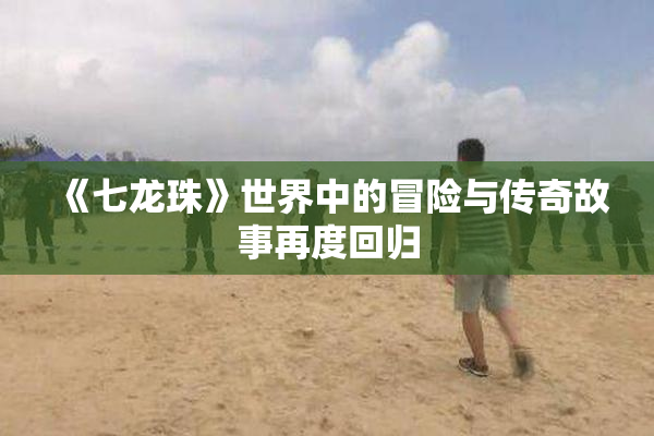 《七龙珠》世界中的冒险与传奇故事再度回归