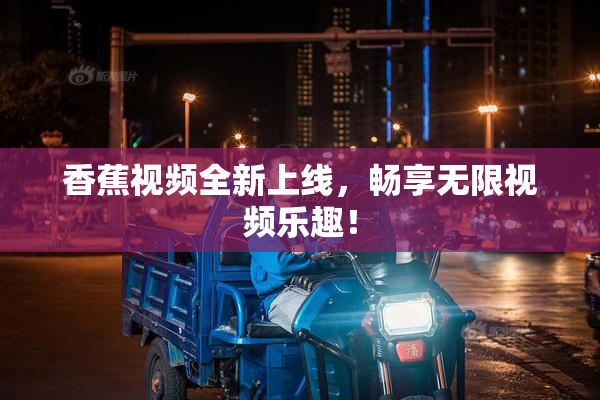 香蕉视频全新上线，畅享无限视频乐趣！