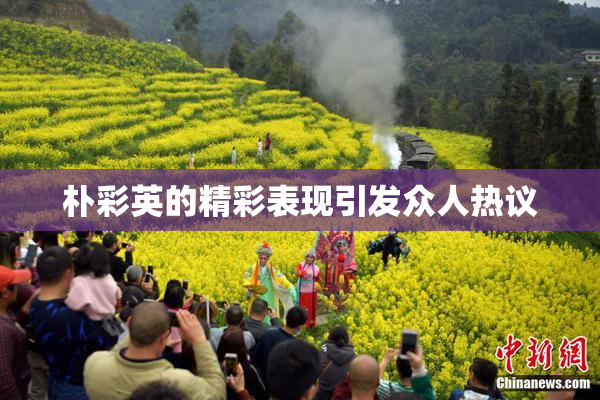 朴彩英的精彩表现引发众人热议
