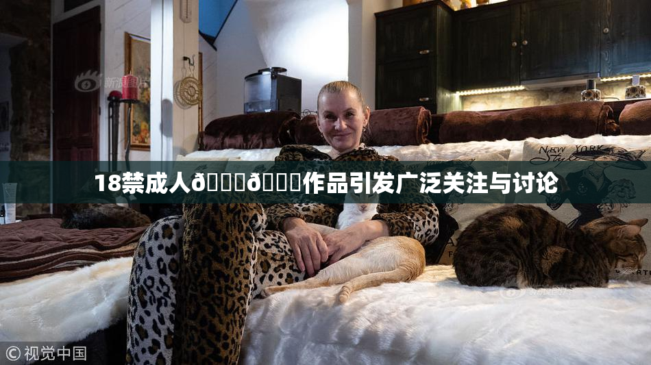 18禁成人🍆🍑作品引发广泛关注与讨论