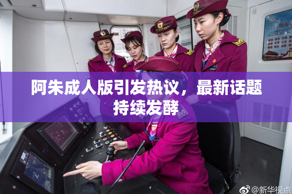 阿朱成人版引发热议，最新话题持续发酵