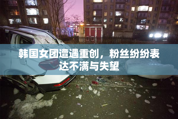 韩国女团遭遇重创，粉丝纷纷表达不满与失望