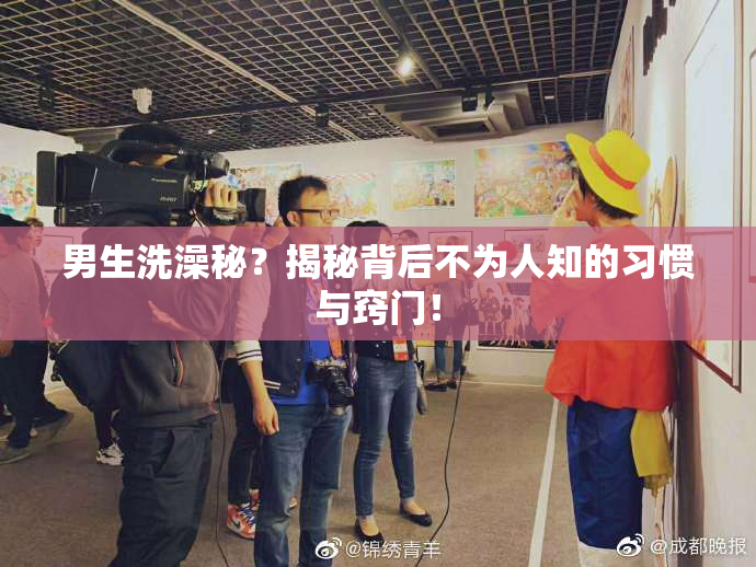 男生洗澡秘？揭秘背后不为人知的习惯与窍门！