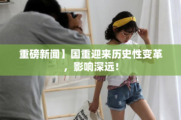 重磅新闻】国重迎来历史性变革，影响深远！
