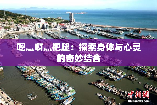 嗯灬啊灬把腿：探索身体与心灵的奇妙结合