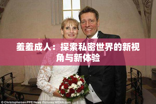羞羞成人：探索私密世界的新视角与新体验