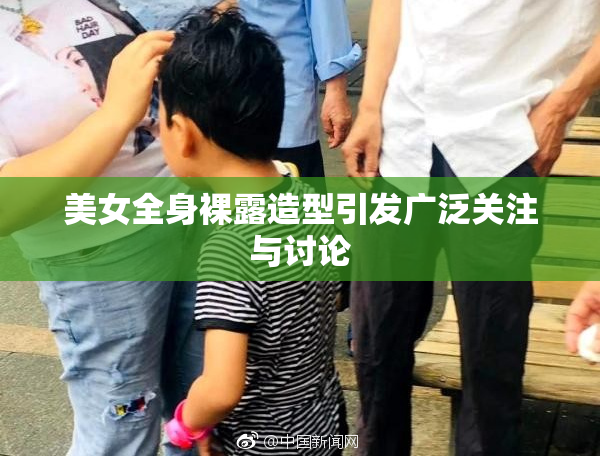 美女全身裸露造型引发广泛关注与讨论