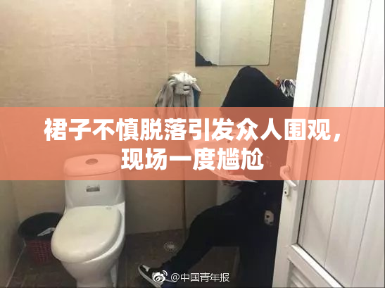 裙子不慎脱落引发众人围观，现场一度尴尬
