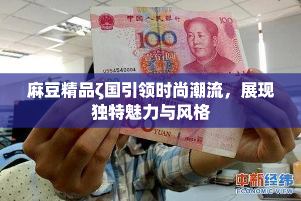 麻豆精品ζ国引领时尚潮流，展现独特魅力与风格