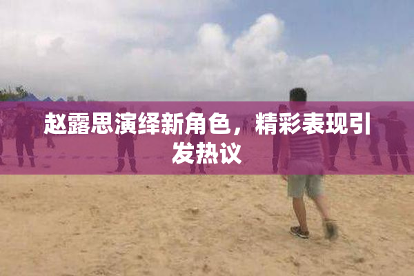 赵露思演绎新角色，精彩表现引发热议