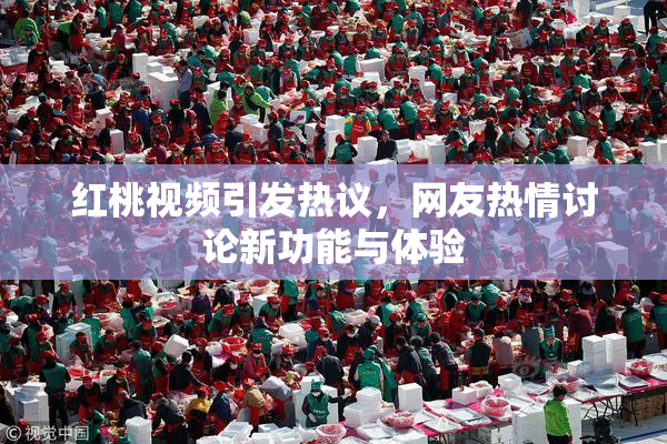 红桃视频引发热议，网友热情讨论新功能与体验