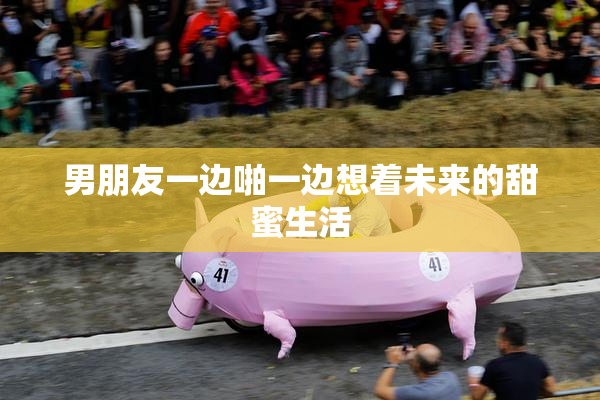 男朋友一边啪一边想着未来的甜蜜生活