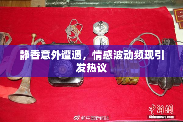 静香意外遭遇，情感波动频现引发热议