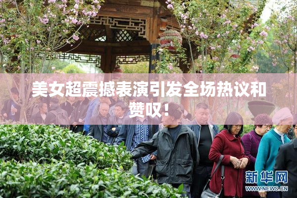 美女超震撼表演引发全场热议和赞叹！