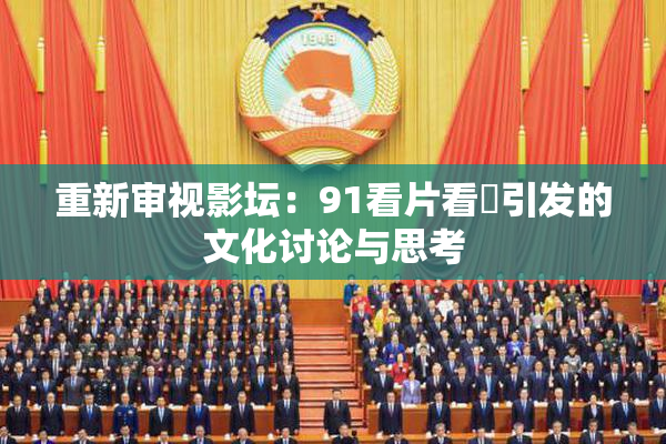 重新审视影坛：91看片看婬引发的文化讨论与思考