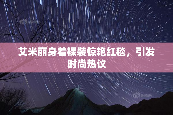 艾米丽身着裸装惊艳红毯，引发时尚热议
