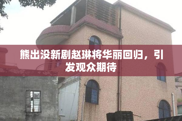 熊出没新剧赵琳将华丽回归，引发观众期待
