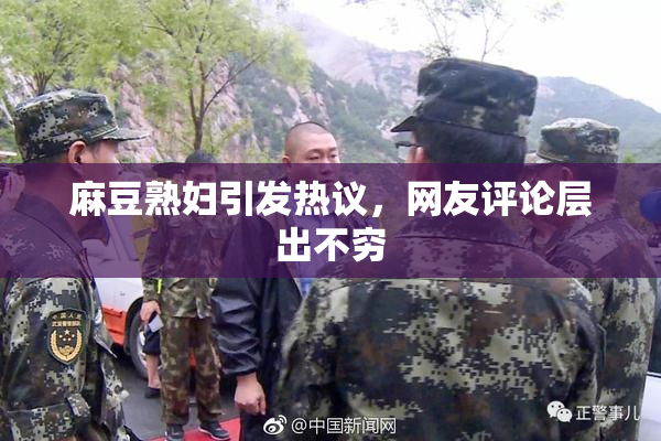 麻豆熟妇引发热议，网友评论层出不穷