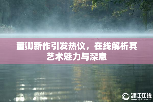 董卿新作引发热议，在线解析其艺术魅力与深意