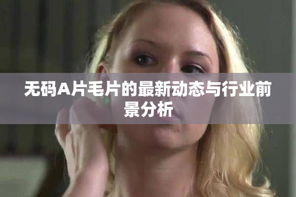 无码A片毛片的最新动态与行业前景分析
