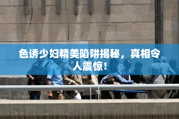 色诱少妇精美陷阱揭秘，真相令人震惊！