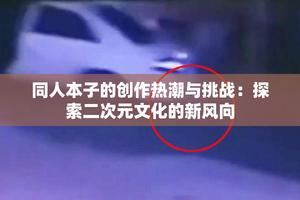 同人本子的创作热潮与挑战：探索二次元文化的新风向