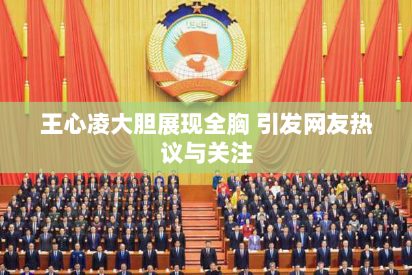 王心凌大胆展现全胸 引发网友热议与关注