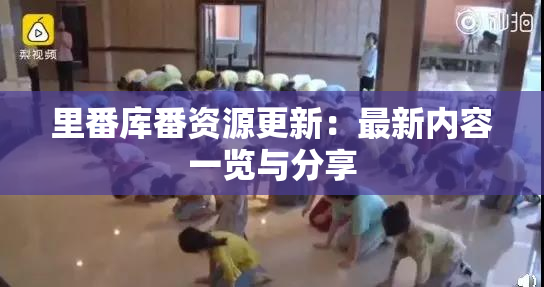 里番库番资源更新：最新内容一览与分享