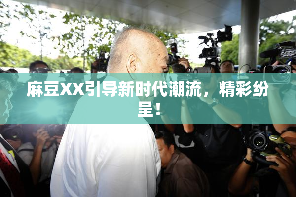 麻豆XX引导新时代潮流，精彩纷呈！