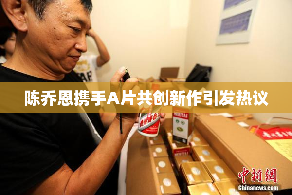陈乔恩携手A片共创新作引发热议