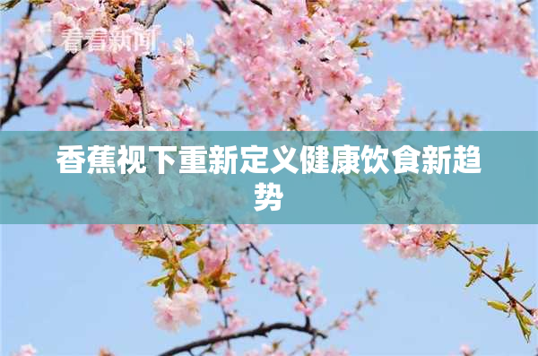 香蕉视下重新定义健康饮食新趋势