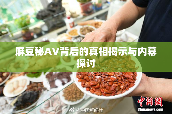 麻豆秘AV背后的真相揭示与内幕探讨