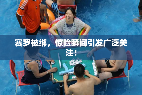 赛罗被绑，惊险瞬间引发广泛关注！