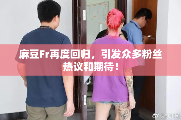 麻豆Fr再度回归，引发众多粉丝热议和期待！