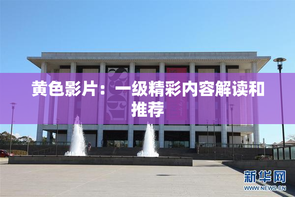 黄色影片：一级精彩内容解读和推荐