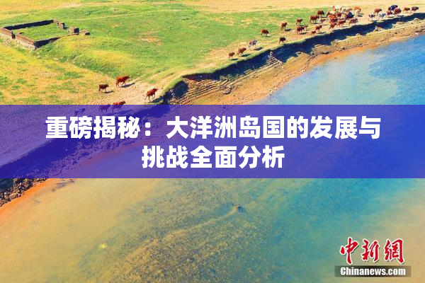 重磅揭秘：大洋洲岛国的发展与挑战全面分析