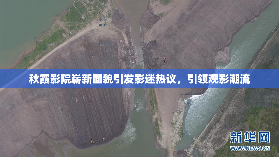 秋霞影院崭新面貌引发影迷热议，引领观影潮流