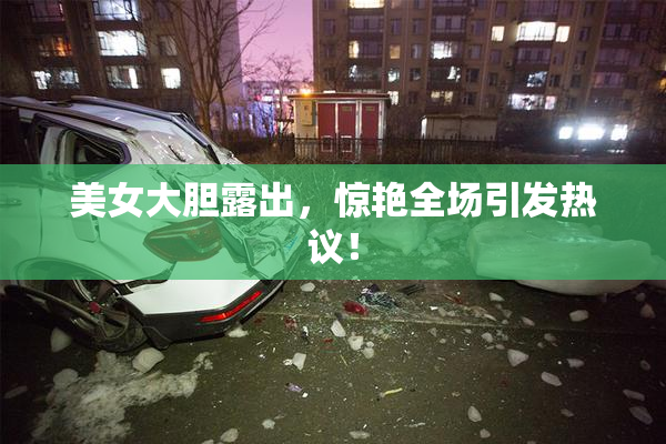美女大胆露出，惊艳全场引发热议！
