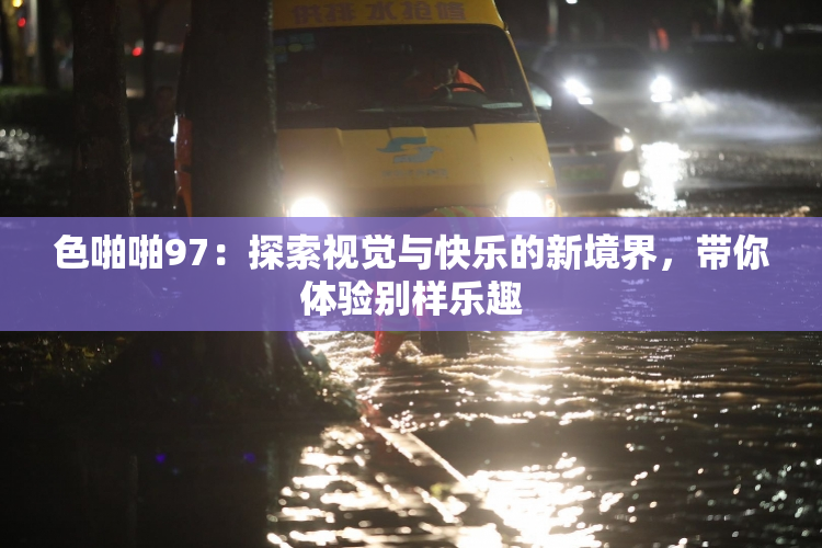 色啪啪97：探索视觉与快乐的新境界，带你体验别样乐趣