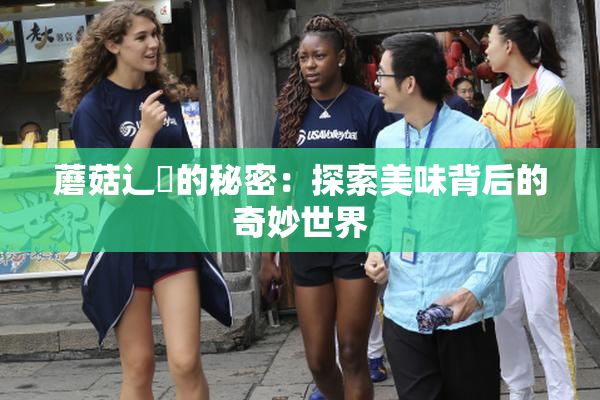 蘑菇辶喿的秘密：探索美味背后的奇妙世界