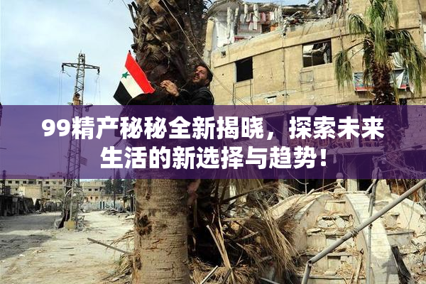 99精产秘秘全新揭晓，探索未来生活的新选择与趋势！